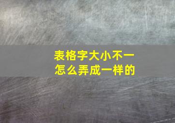 表格字大小不一 怎么弄成一样的